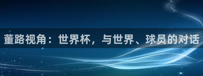 世界杯欧洲区预选赛赛程:董路视角:世界杯,与世界、球员的对话