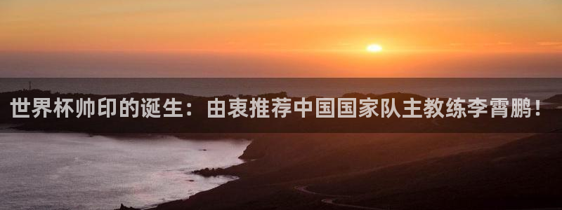 世界杯直播观看:世界杯帅印的诞生:由衷推荐中国国家队主教练李霄鹏!