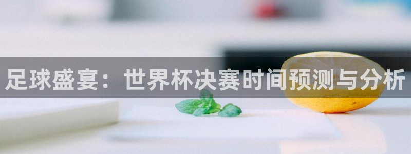 免费足球比赛直播高清:足球盛宴:世界杯决赛时间预测与分析